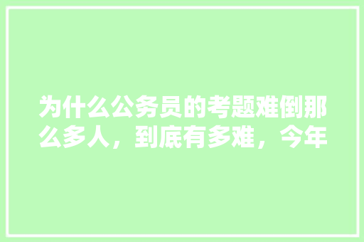 为什么公务员的考题难倒那么多人，到底有多难，今年公务员考试题目及答案 专业填报