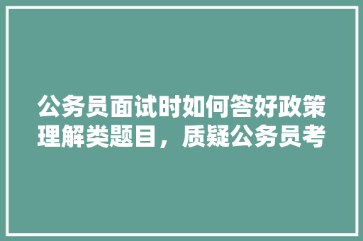 公务员面试时如何答好政策理解类题目，质疑公务员考试题怎么做 教育科普
