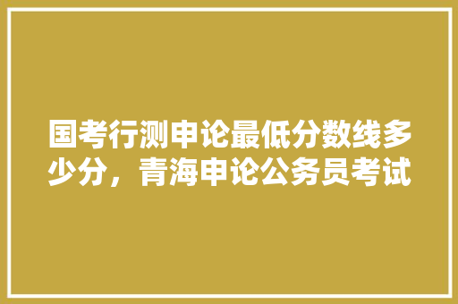 国考行测申论最低分数线多少分，青海申论公务员考试题及答案 专业填报