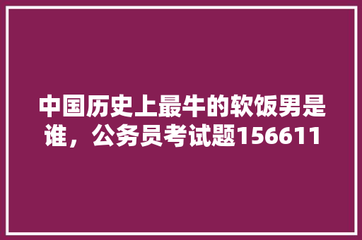 中国历史上最牛的软饭男是谁，公务员考试题156611 公考知识