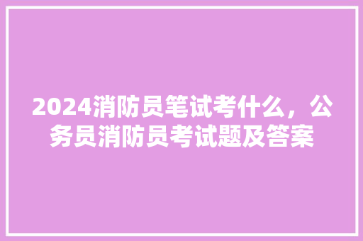 2024消防员笔试考什么，公务员消防员考试题及答案 公考知识