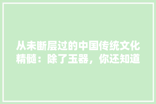 从未断层过的中国传统文化精髓：除了玉器，你还知道几个，公务员雕刻考试题及答案 大学排名