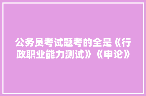 公务员考试题考的全是《行政职业能力测试》《申论》这两本书上的吗,公务员考试题离谱 教育科普 公务员考试题考的全是《行政职业能力测试》《申论》这两本书上的吗,公务员考试题离谱 教育科普