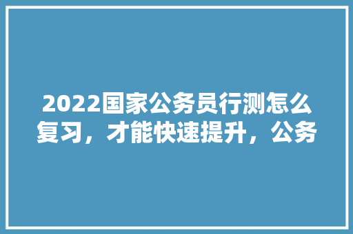 2022国家公务员行测怎么复习，才能快速提升，公务员学历提升的考试题目及答案 建筑考试