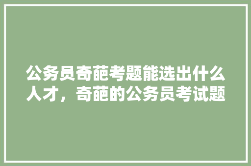 公务员奇葩考题能选出什么人才，奇葩的公务员考试题目 公考知识