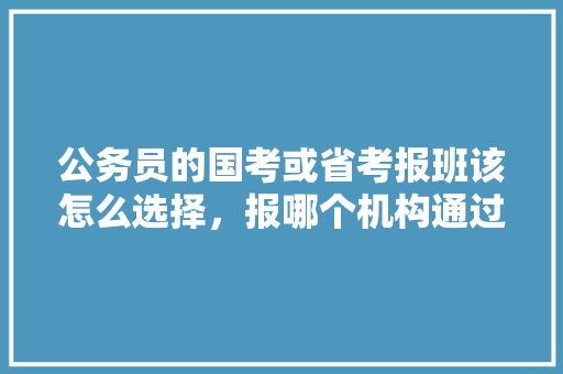 公务员的国考或省考报班该怎么选择，报哪个机构通过率更高，公务员考试题目组成 教育科普