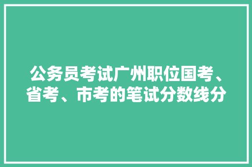公务员考试广州职位国考、省考、市考的笔试分数线分别是多少，公务员广州考试题及答案