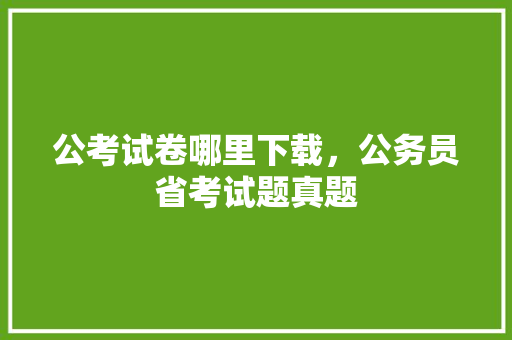 公考试卷哪里下载，公务员省考试题真题 建筑考试