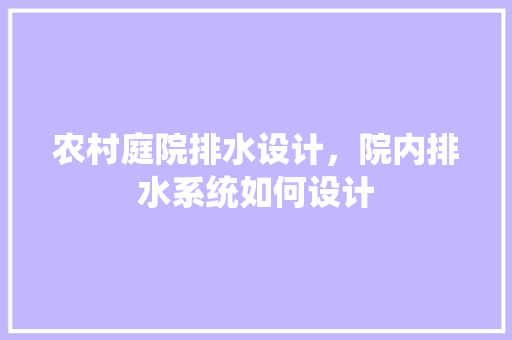 农村庭院排水设计，院内排水系统如何设计 大学排名