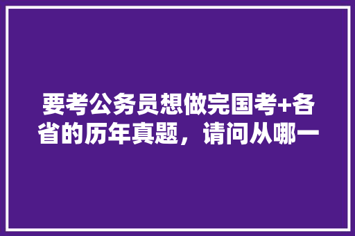 要考公务员想做完国考+各省的历年真题，请问从哪一年开始做比较好，公务员历史考试题目及答案 大学排名