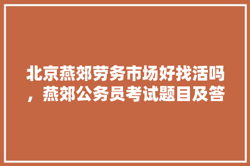 北京燕郊劳务市场好找活吗，燕郊公务员考试题目及答案