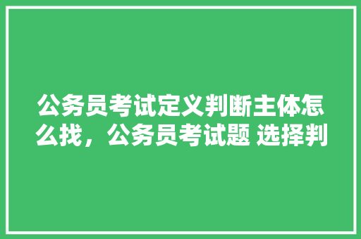 公务员考试定义判断主体怎么找，公务员考试题 选择判断题及答案 专业填报