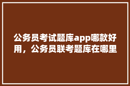 公务员考试题库app哪款好用，公务员联考题库在哪里找 教育科普
