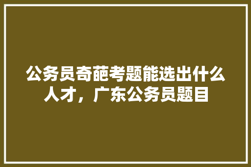 公务员奇葩考题能选出什么人才，广东公务员题目