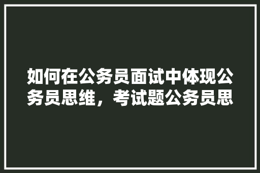 如何在公务员面试中体现公务员思维，考试题公务员思维导图 大学排名