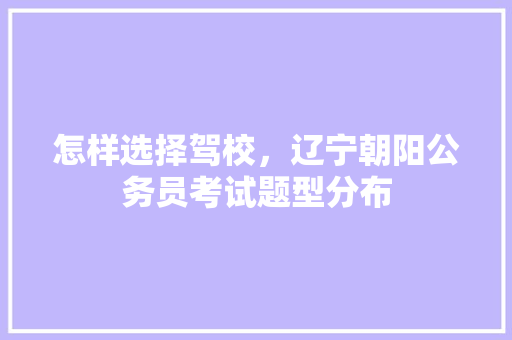 怎样选择驾校，辽宁朝阳公务员考试题型分布 专业填报