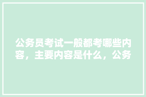 公务员考试一般都考哪些内容，主要内容是什么，公务员综合素养考试题及答案 公考知识