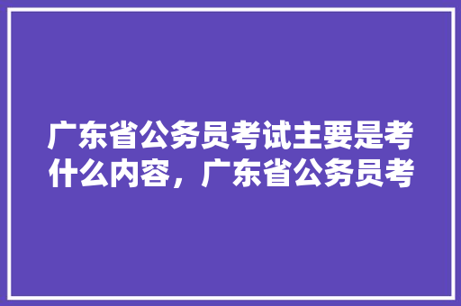 广东省公务员考试主要是考什么内容，广东省公务员考试题库及答案4000题