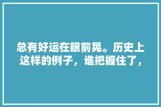 总有好运在眼前晃。历史上这样的例子，谁把握住了，说一说故事，秦朝公务员考试 专业填报