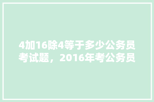 4加16除4等于多少公务员考试题，2016年考公务员试题 教育科普