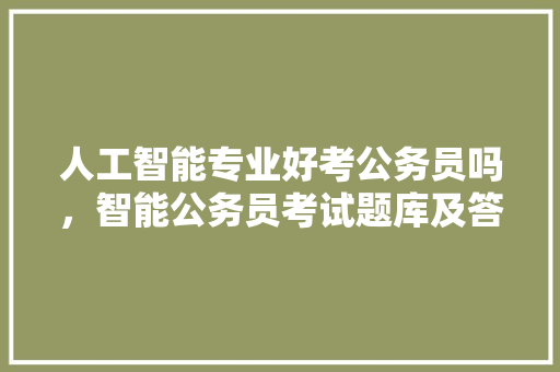 人工智能专业好考公务员吗，智能公务员考试题库及答案 专业填报