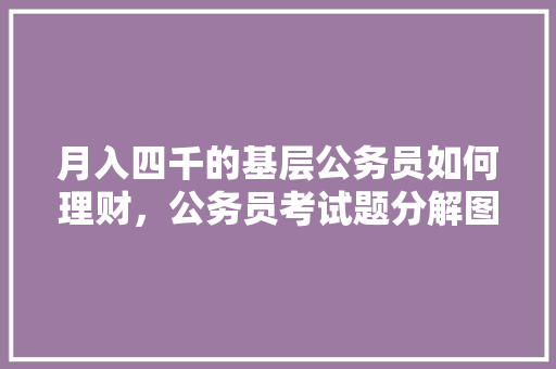 月入四千的基层公务员如何理财，公务员考试题分解图解及答案 教育科普