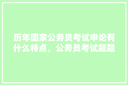 历年国家公务员考试申论有什么特点，公务员考试题题材有哪些 历年国家公务员考试申论有什么特点，公务员考试题题材有哪些 教育科普