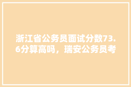 浙江省公务员面试分数73.6分算高吗，瑞安公务员考试题目类型是什么 专业填报