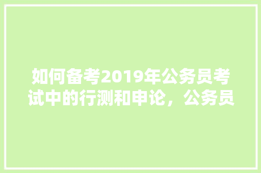 如何备考2019年公务员考试中的行测和申论，公务员考试题并列逻辑题及答案