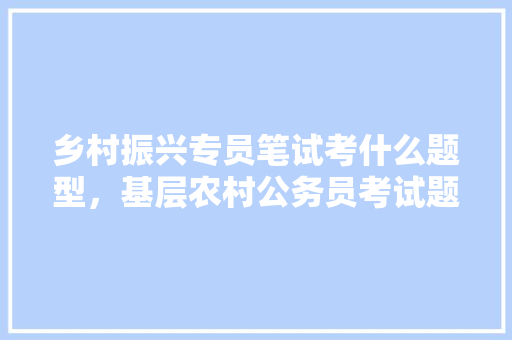 乡村振兴专员笔试考什么题型，基层农村公务员考试题型有哪些 专业填报