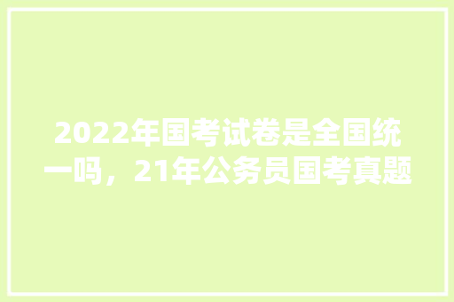 2022年国考试卷是全国统一吗，21年公务员国考真题 公考知识