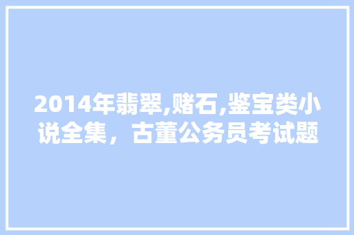 2014年翡翠,赌石,鉴宝类小说全集，古董公务员考试题及答案 公考知识