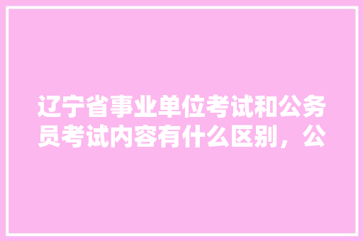 辽宁省事业单位考试和公务员考试内容有什么区别，公务员考试题有歧义吗 建筑考试