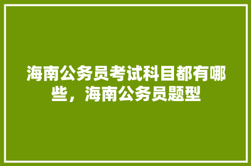 海南公务员考试科目都有哪些，海南公务员题型 公考知识