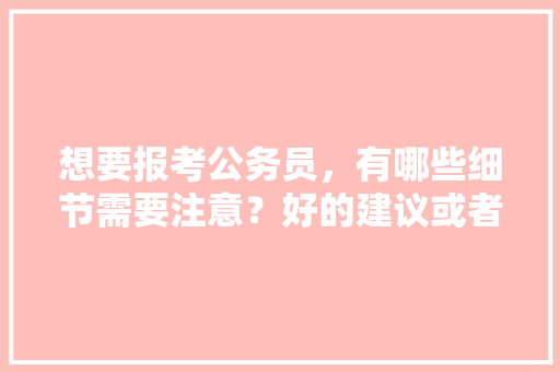 想要报考公务员，有哪些细节需要注意？好的建议或者各种学习资料，公务员考试题建议考吗 公考知识