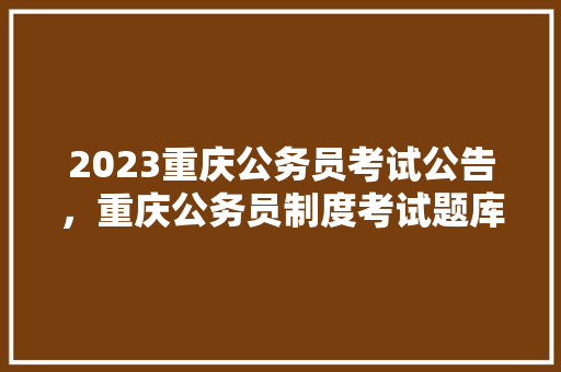 2023重庆公务员考试公告，重庆公务员制度考试题库及答案