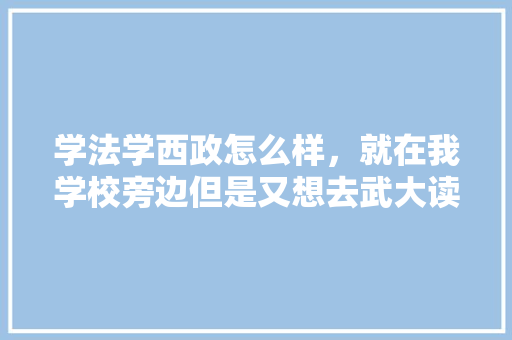 学法学西政怎么样，就在我学校旁边但是又想去武大读法学，茶学公务员考试题及答案 大学排名