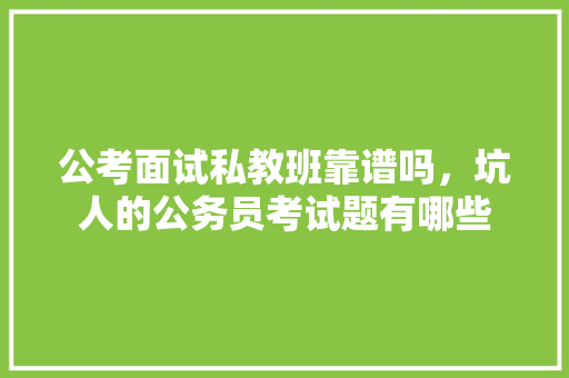 公考面试私教班靠谱吗，坑人的公务员考试题有哪些