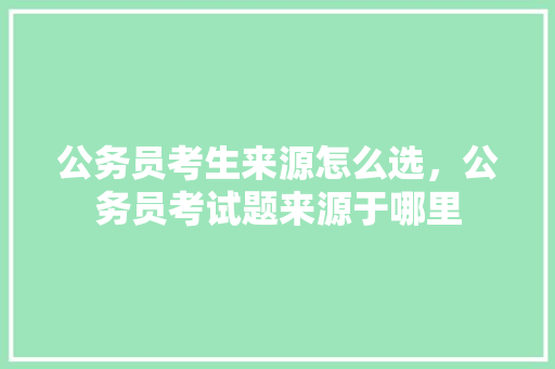 公务员考生来源怎么选，公务员考试题来源于哪里 建筑考试