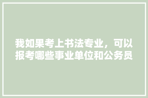 我如果考上书法专业，可以报考哪些事业单位和公务员，公务员汉字考试题库及答案 建筑考试