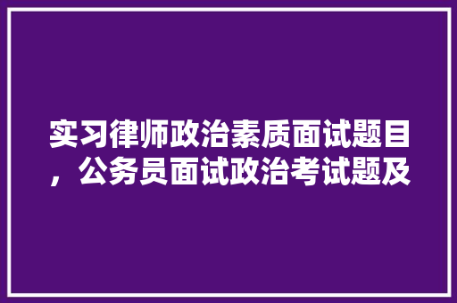 实习律师政治素质面试题目,公务员面试政治考试题及答案 建筑考试 实习律师政治素质面试题目,公务员面试政治考试题及答案 建筑考试