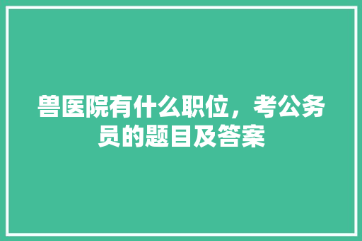 兽医院有什么职位，考公务员的题目及答案 大学排名