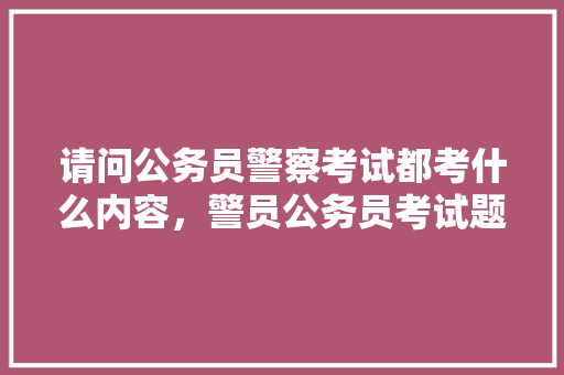 请问公务员警察考试都考什么内容，警员公务员考试题及答案 教育科普