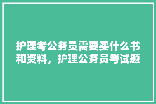 护理考公务员需要买什么书和资料，护理公务员考试题目及答案 教育科普