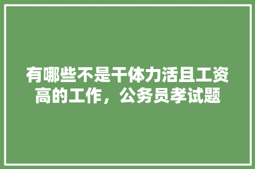 有哪些不是干体力活且工资高的工作，公务员孝试题 专业填报