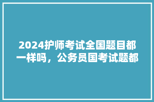 2024护师考试全国题目都一样吗，公务员国考试题都一样吗 大学排名