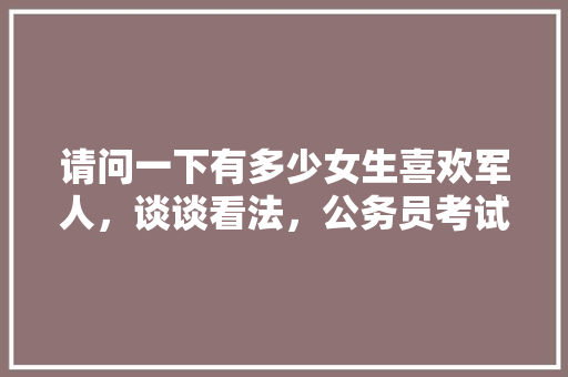请问一下有多少女生喜欢军人，谈谈看法，公务员考试军事题 教育科普