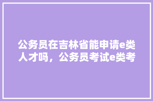 公务员在吉林省能申请e类人才吗，公务员考试e类考试题及答案