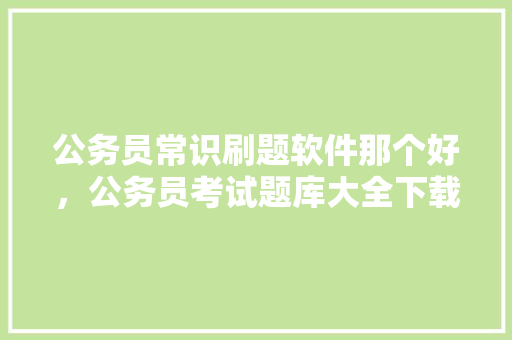 公务员常识刷题软件那个好，公务员考试题库大全下载安装 专业填报