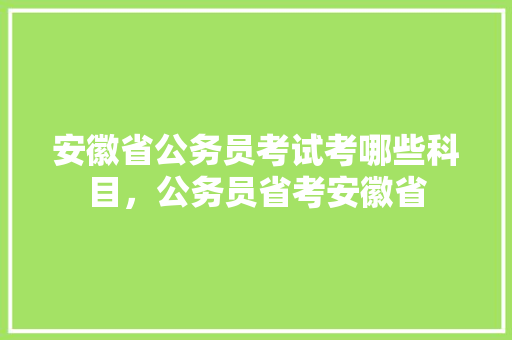 安徽省公务员考试考哪些科目，公务员省考安徽省 教育科普